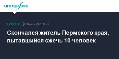 Скончался житель Пермского края, пытавшийся сжечь 10 человек - interfax.ru - Москва - Россия - Пермский край - Соликамск