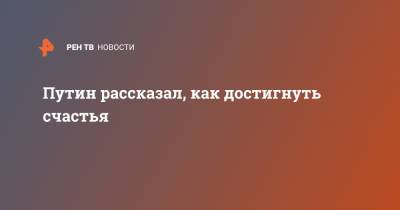 Владимир Путин - Путин рассказал, как достигнуть счастья - ren.tv - Россия