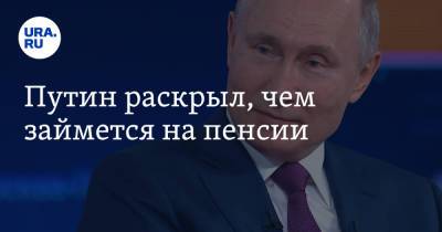 Владимир Путин - Путин раскрыл, чем займется на пенсии - ura.news - Россия