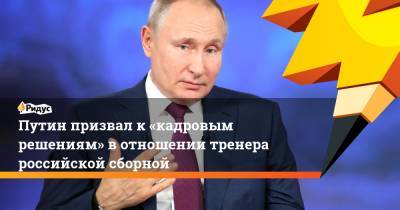 Владимир Путин - Станислав Черчесов - Михаил Гершкович - Путин призвал к«кадровым решениям» вотношении тренера российской сборной - ridus.ru - Россия
