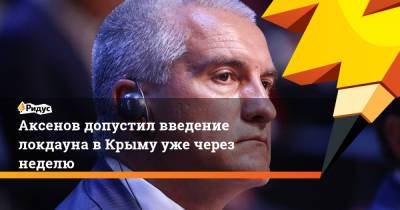 Сергей Аксенов - Михаил Метцель - Наталья Пеньковская - Аксенов допустил введение локдауна вКрыму уже через неделю - ridus.ru - Крым