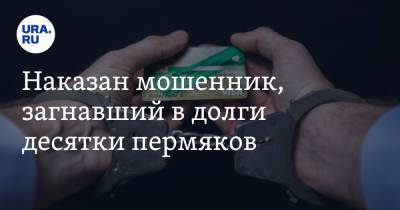 Наказан мошенник, загнавший в долги десятки пермяков - ura.news - Россия - Пермь - Пермский край