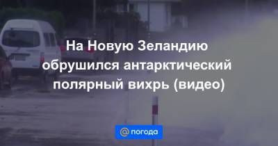 На Новую Зеландию обрушился антарктический полярный вихрь (видео) - news.mail.ru - Новая Зеландия - Веллингтон