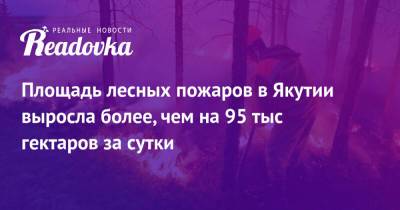 Площадь лесных пожаров в Якутии выросла более, чем на 95 тыс гектаров за сутки - readovka.ru - Россия - респ. Саха