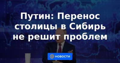 Путин: Перенос столицы в Сибирь не решит проблем - news.mail.ru - Москва - Омск