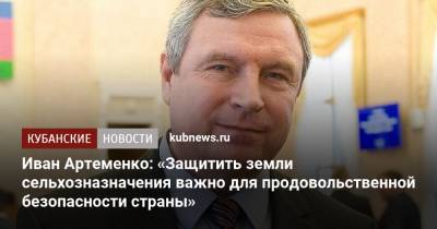 Владимир Путин - Вениамин Кондратьев - Иван Артеменко: «Защитить земли сельхозназначения важно для продовольственной безопасности страны» - kubnews.ru - Краснодарский край