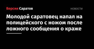 Молодой саратовец напал на полицейского с ножом после ложного сообщения о краже - nversia.ru - Россия - Саратов
