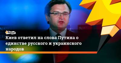 Владимир Путин - Дмитрий Кулеба - Киев ответил на слова Путина о единстве русского и украинского народов - ridus.ru - Москва - Россия - Украина - Киев - Вашингтон - Париж - Берлин