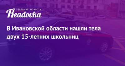 В Ивановской области нашли тела двух 15-летних школьниц - readovka.news - Россия - Ивановская обл. - Лесозаводск