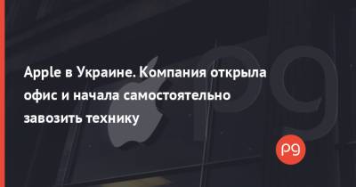 Apple в Украине. Компания открыла офис и начала самостоятельно завозить технику - thepage.ua - Украина - Киев