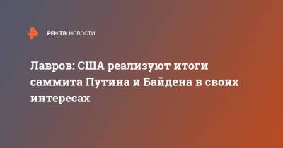 Владимир Путин - Сергей Лавров - Джо Байден - Лавров: США реализуют итоги саммита Путина и Байдена в своих интересах - ren.tv - Россия - США - Женева