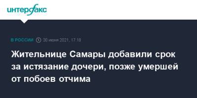 Жительнице Самары добавили срок за истязание дочери, позже умершей от побоев отчима - interfax.ru - Москва - Самара - Самарская обл. - Тольятти