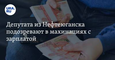 Депутата из Нефтеюганска подозревают в махинациях с зарплатой - ura.news - Нефтеюганск