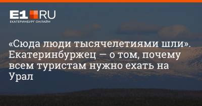 Артем Устюжанин - «Сюда люди тысячелетиями шли». Екатеринбуржец — о том, почему всем туристам нужно ехать на Урал - e1.ru - Москва - Краснодар - Екатеринбург