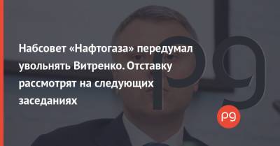 Юрий Витренко - Денис Шмыгаль - Набсовет «Нафтогаза» передумал увольнять Витренко. Отставку рассмотрят на следующих заседаниях - thepage.ua - США - Украина
