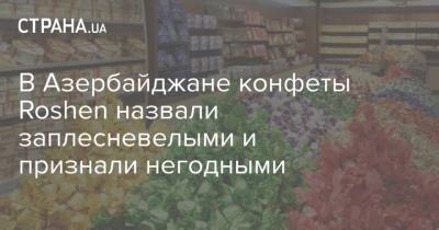 Петр Порошенко - В Азербайджане конфеты Roshen назвали заплесневелыми и признали негодными - strana.ua - Украина - Азербайджан