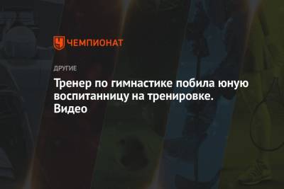 Тренер по гимнастике побила юную воспитанницу на тренировке. Видео - championat.com - Саратовская обл. - Челябинск - Адлер - Балаково