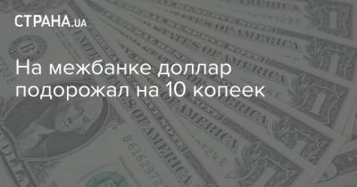 На межбанке доллар подорожал на 10 копеек - strana.ua - Украина