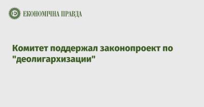 Владимир Зеленский - Дмитрий Разумков - Комитет поддержал законопроект по "деолигархизации" - epravda.com.ua - Украина