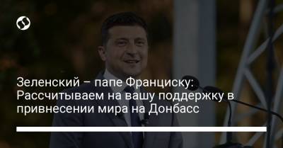Владимир Зеленский - Франциск - Зеленский – папе Франциску: Рассчитываем на вашу поддержку в привнесении мира на Донбасс - liga.net - Украина