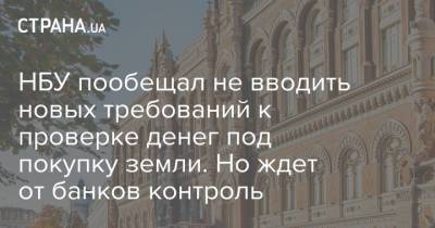 НБУ пообещал не вводить новых требований к проверке денег под покупку земли. Но ждет от банков контроль - strana.ua - Украина
