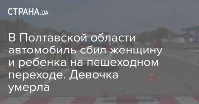 В Полтавской области автомобиль сбил женщину и ребенка на пешеходном переходе. Девочка умерла - strana.ua - Украина - Киев - Харьков - Полтавская обл.