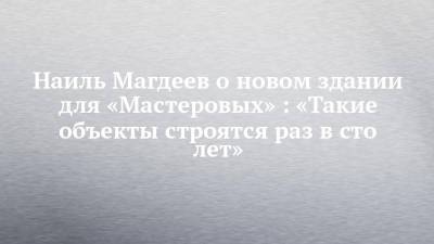 Наиль Магдеев - Наиль Магдеев о новом здании для «Мастеровых» : «Такие объекты строятся раз в сто лет» - chelny-izvest.ru - Набережные Челны