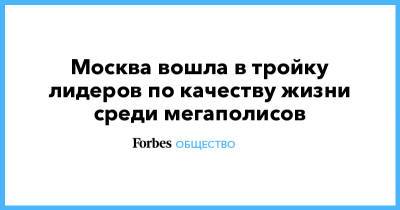 Москва вошла в тройку лидеров по качеству жизни среди мегаполисов - forbes.ru - Москва - Китай - Города