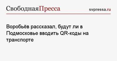 Андрей Воробьев - Воробьёв рассказал, будут ли в Подмосковье вводить QR-коды на транспорте - svpressa.ru - Московская обл.