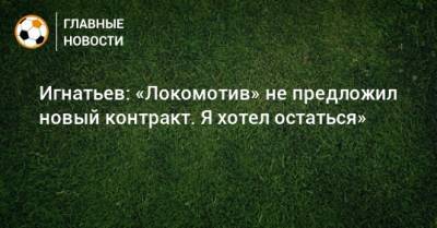 Владислав Игнатьев - Игнатьев: «Локомотив» не предложил новый контракт. Я хотел остаться» - bombardir.ru - Самара