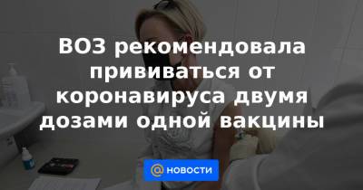 ВОЗ рекомендовала прививаться от коронавируса двумя дозами одной вакцины - news.mail.ru - США - Англия
