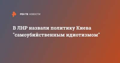 В ЛНР назвали политику Киева "самоубийственным идиотизмом" - ren.tv - Россия - Украина - Киев - ЛНР - Черное Море - Запад