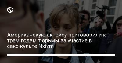 Американскую актрису приговорили к трем годам тюрьмы за участие в секс-культе Nxivm - liga.net - Украина