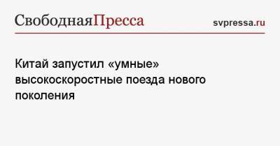 Китай запустил «умные» высокоскоростные поезда нового поколения - svpressa.ru - Китай