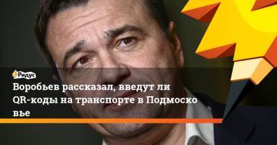 Андрей Воробьев - Воробьев рассказал, введутли QR-коды натранспорте вПодмосковье - ridus.ru - Московская обл.
