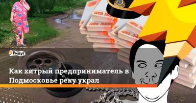 Как хитрый предприниматель в Подмосковье реку украл - ridus.ru - Московская обл. - Экология