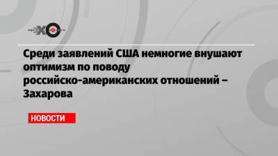 Мария Захарова - Среди заявлений США немногие внушают оптимизм по поводу российско-американских отношений – Захарова - echo.msk.ru - Москва
