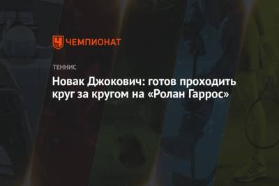 Джокович Новак - Новак Джокович: готов проходить круг за кругом на «Ролан Гаррос» - championat.com - Сербия - Уругвай