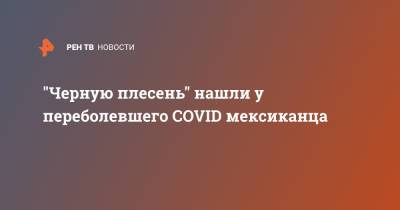 "Черную плесень" нашли у переболевшего COVID мексиканца - ren.tv - Мексика - Мехико