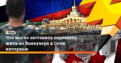 Что могло заставить переехать жить из Ванкувера в Сочи: интервью - ridus.ru - Сочи - Канада