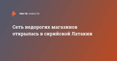 Сеть недорогих магазинов открылась в сирийской Латакии - ren.tv - Сирия