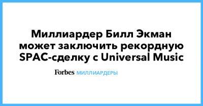 Миллиардер Билл Экман может заключить рекордную SPAC-сделку с Universal Music - forbes.ru