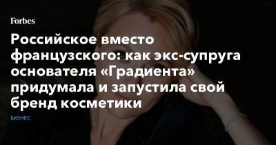 Российское вместо французского: как экс-супруга основателя «Градиента» придумала и запустила свой бренд косметики - forbes.ru