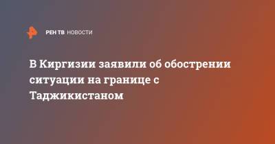 В Киргизии заявили об обострении ситуации на границе с Таджикистаном - ren.tv - Киргизия - Таджикистан - Бишкек - Ошская обл.