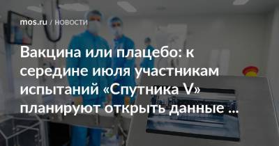 Анастасий Раков - Анастасия Ракова - Вакцина или плацебо: к середине июля участникам испытаний «Спутника V» планируют открыть данные исследования - mos.ru - Москва