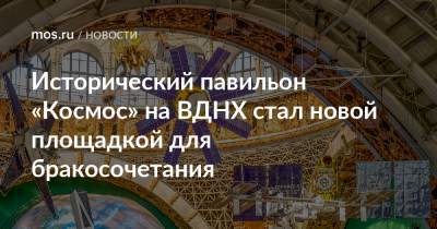Анастасий Раков - Анастасия Ракова - Исторический павильон «Космос» на ВДНХ стал новой площадкой для бракосочетания - mos.ru - Москва