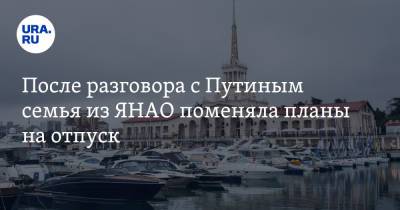 После разговора с Путиным семья из ЯНАО поменяла планы на отпуск - ura.news - Сочи - Уфа - окр. Янао - Геленджик
