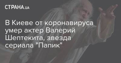 В Киеве от коронавируса умер актер Валерий Шептекита, звезда сериала "Папик" - strana.ua - Киев - Ивано-Франковская обл.