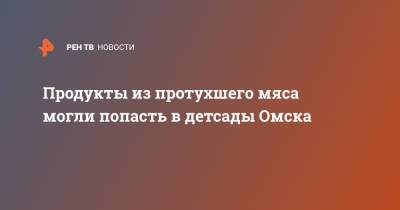 Продукты из протухшего мяса могли попасть в детсады Омска - ren.tv - Омск