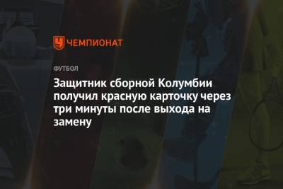 Защитник сборной Колумбии получил красную карточку через три минуты после выхода на замену - championat.com - Колумбия - Эквадор - Аргентина - Лима